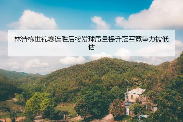 林诗栋世锦赛连胜后接发球质量提升冠军竞争力被低估