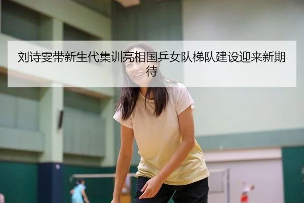 刘诗雯带新生代集训亮相国乒女队梯队建设迎来新期待