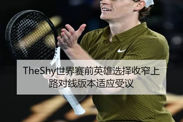 TheShy世界赛前英雄选择收窄上路对线版本适应受议